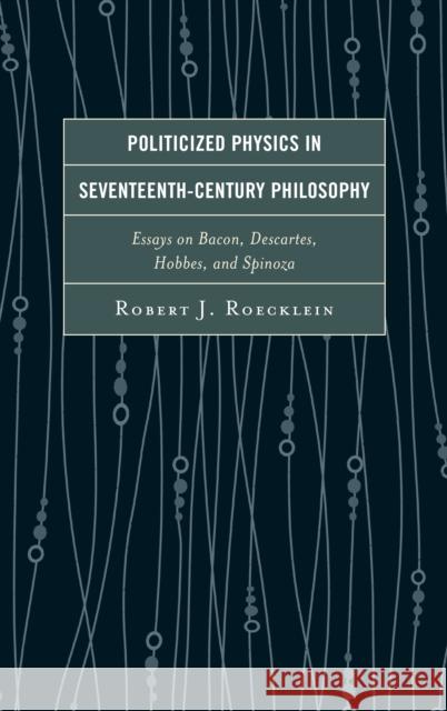 Politicized Physics in Seventeenth-Century Philosophy: Essays on Bacon, Descartes, Hobbes, and Spinoza Robert J. Roecklein 9781498556538 Lexington Books