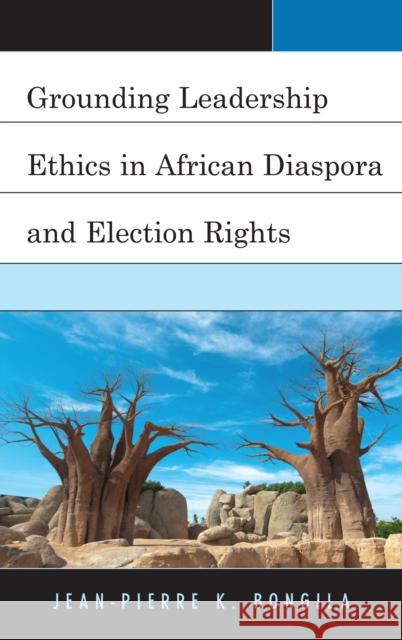 Grounding Leadership Ethics in African Diaspora and Election Rights Jean-Pierre K. Bongila 9781498556651 Lexington Books