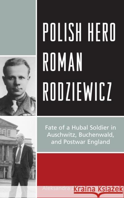 Polish Hero Roman Rodziewicz: Fate of a Hubal Soldier in Auschwitz, Buchenwald, and Postwar England Aleksandra Ziolkowska-Boehm 9781498556965