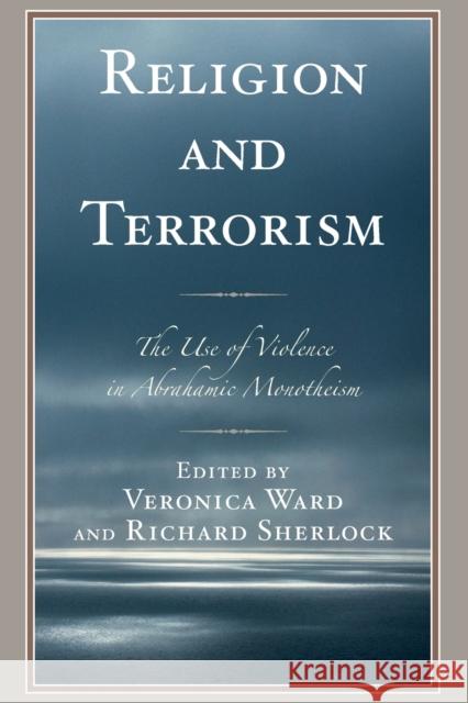 Religion and Terrorism: The Use of Violence in Abrahamic Monotheism Veronica Ward Richard Sherlock Gideon Aran 9781498557122 Lexington Books