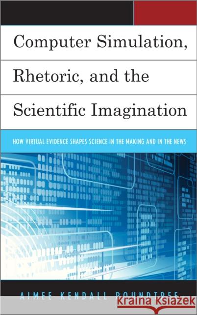 Computer Simulation, Rhetoric, and the Scientific Imagination: How Virtual Evidence Shapes Science in the Making and in the News Aimee Kendall Roundtree 9781498557184 Lexington Books