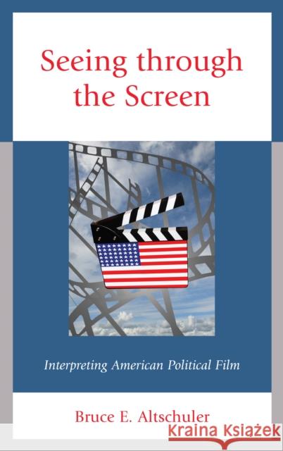 Seeing Through the Screen: Interpreting American Political Film Bruce E. Altschuler 9781498557504