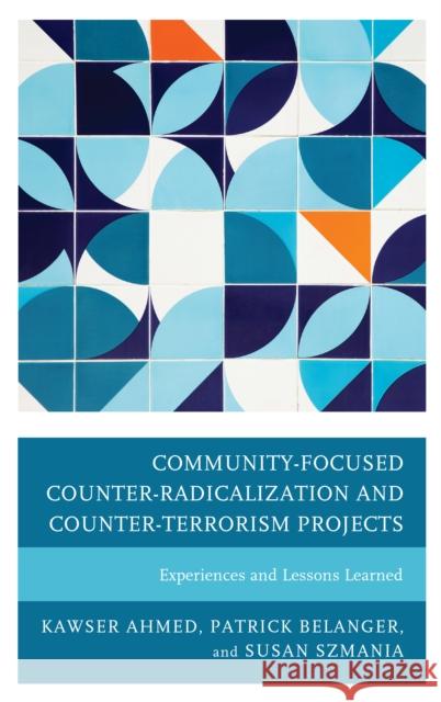 Community-Focused Counter-Radicalization and Counter-Terrorism Projects: Experiences and Lessons Learned Kawser Ahmed Patrick Belanger Susan Szmania 9781498557764