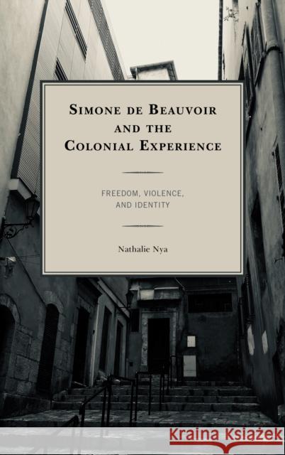 Simone de Beauvoir and the Colonial Experience: Freedom, Violence, and Identity Nathalie Nya 9781498558112 Lexington Books