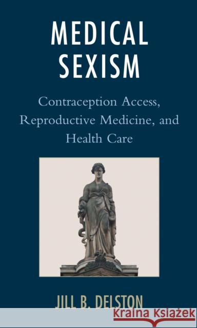 Medical Sexism: Contraception Access, Reproductive Medicine, and Health Care Jill B. Delston 9781498558211 Lexington Books
