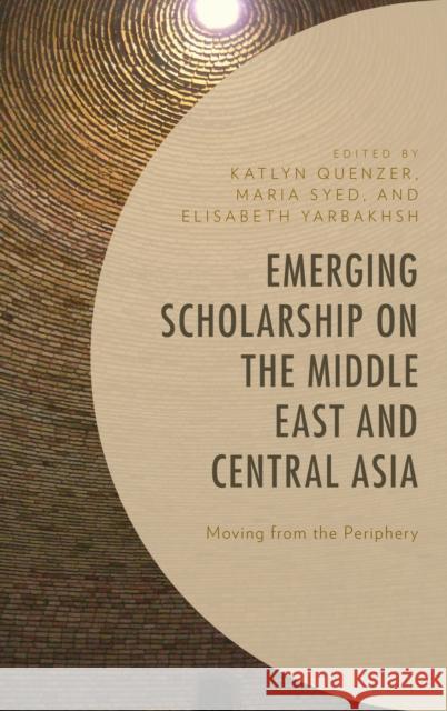 Emerging Scholarship on the Middle East and Central Asia: Moving from the Periphery Katlyn Quenzer Maria Syed Elisabeth Yarbakhsh 9781498558426 Lexington Books