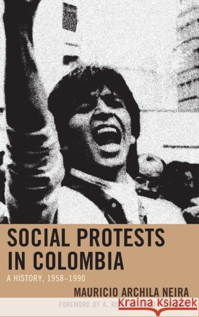 Social Protests in Colombia: A History, 1958-1990 Mauricio Archila-Neira Ordonez-Zambrano Camilo                  Lopez-Pedreros a. Ricardo 9781498558877 Lexington Books