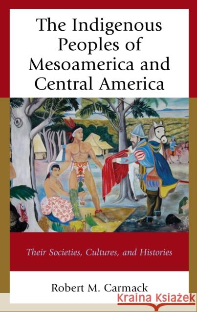 The Indigenous Peoples of Mesoamerica and Central America: Their Societies, Cultures, and Histories Robert M. Carmack 9781498558969 Lexington Books