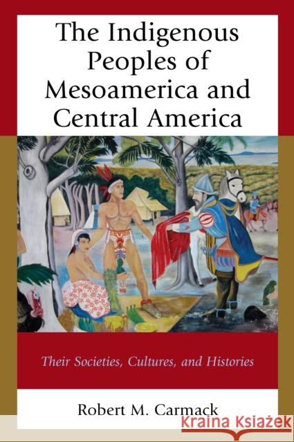 The Indigenous Peoples of Mesoamerica and Central America: Their Societies, Cultures, and Histories Robert M. Carmack 9781498558983 Lexington Books