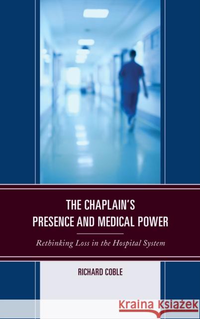 The Chaplain's Presence and Medical Power: Rethinking Loss in the Hospital System Coble, Richard 9781498559119