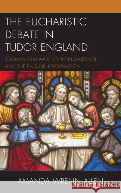 The Eucharistic Debate in Tudor England: Thomas Cranmer, Stephen Gardiner, and the English Reformation Amanda Wrenn Allen 9781498559751