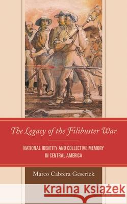 The Legacy of the Filibuster War: National Identity and Collective Memory in Central America Marco Cabrer 9781498559812 Lexington Books