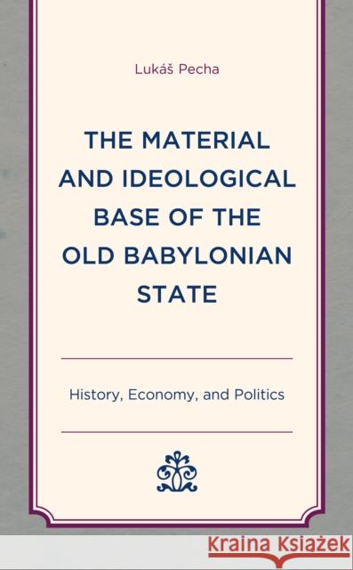 The Material and Ideological Base of the Old Babylonian State: History, Economy, and Politics Luk Pecha 9781498559874