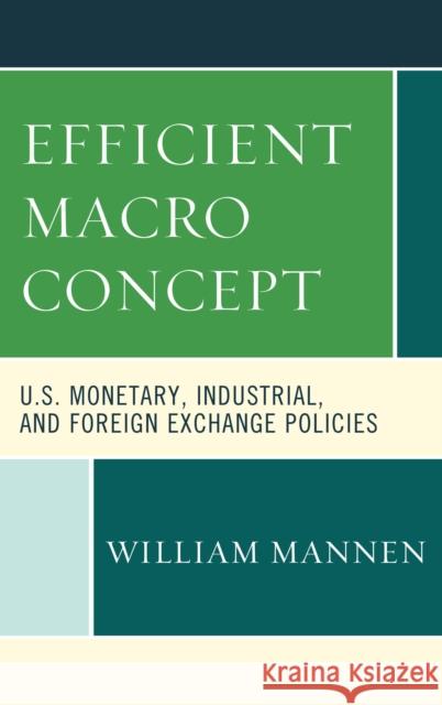 Efficient Macro Concept: U.S. Monetary, Industrial, and Foreign Exchange Policies William Mannen 9781498560023 Lexington Books