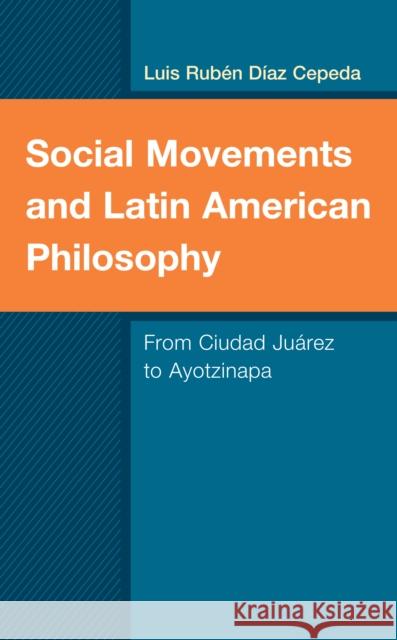 Social Movements and Latin American Philosophy: From Ciudad Juárez to Ayotzinapa Díaz Cepeda, Luis Rubén 9781498560535