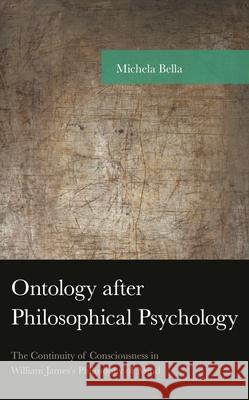 Ontology After Philosophical Psychology: The Continuity of Consciousness in William James's Philosophy of Mind Michela Bella 9781498560627