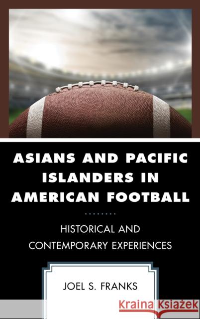 Asians and Pacific Islanders in American Football: Historical and Contemporary Experiences Joel S. Franks 9781498560993 Lexington Books