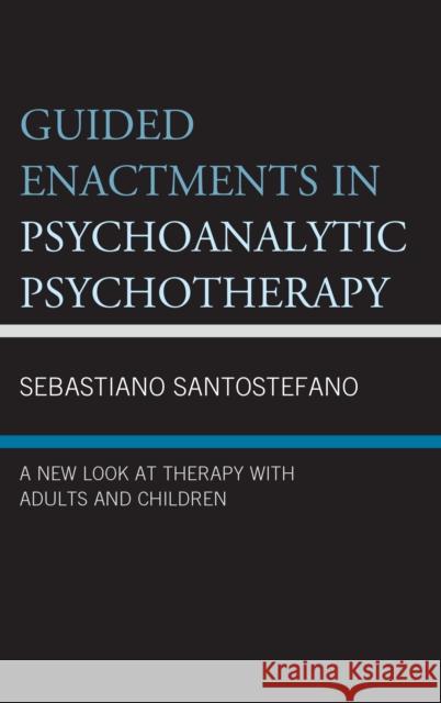 Guided Enactments in Psychoanalytic Psychotherapy: A New Look at Therapy with Adults and Children Sebastiano Santostefano 9781498561006 Lexington Books