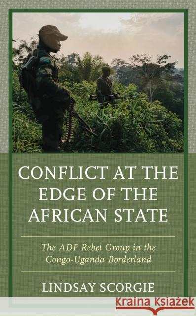 Conflict at the Edge of the African State: The ADF Rebel Group in the Congo-Uganda Borderland Lindsay Scorgie   9781498561693 Lexington Books