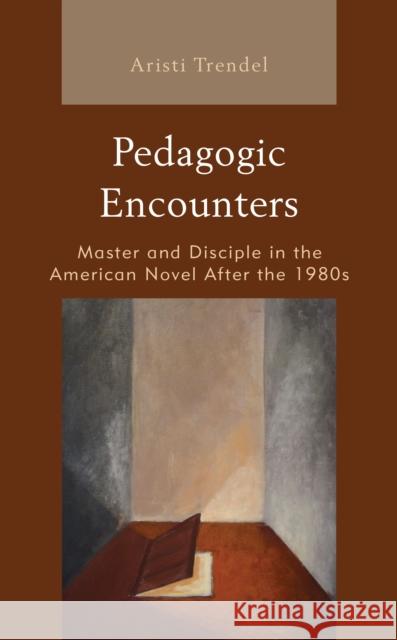 Pedagogic Encounters: Master and Disciple in the American Novel After the 1980s Aristi Trendel 9781498562157 Lexington Books