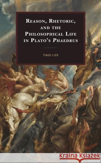 Reason, Rhetoric, and the Philosophical Life in Plato's Phaedrus Lier, Tiago 9781498562782