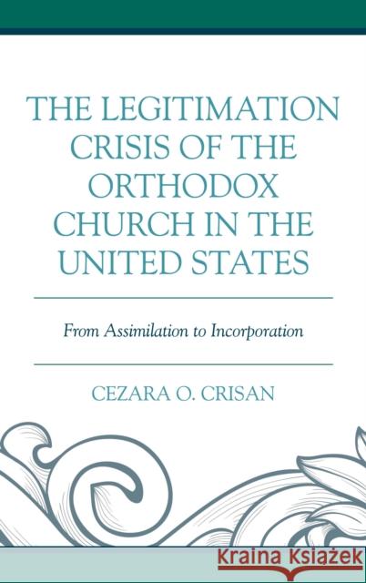 The Legitimation Crisis of the Orthodox Church in the United States: From Assimilation to Incorporation Cezara O. Crisan 9781498562935