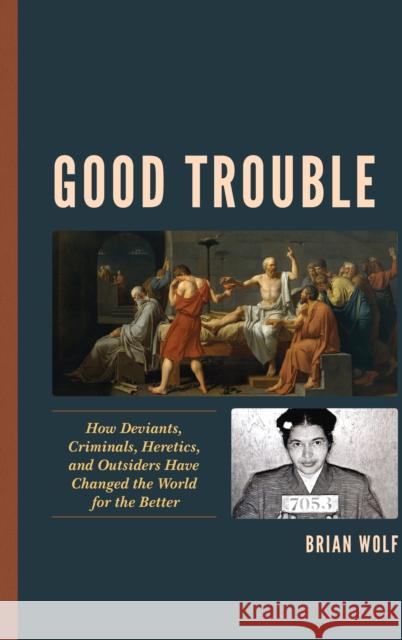 Good Trouble: How Deviants, Criminals, Heretics, and Outsiders Have Changed the World for the Better Brian Wolf 9781498563444 Lexington Books