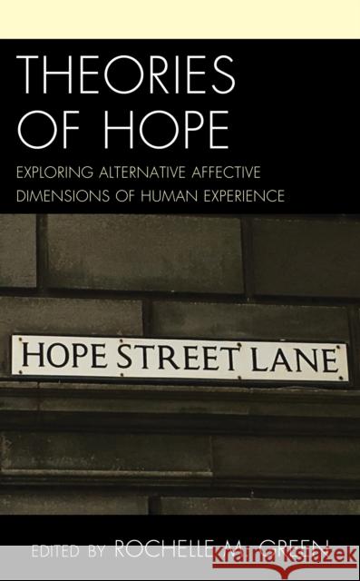 Theories of Hope: Exploring Alternative Affective Dimensions of Human Experience Green, Rochelle M. 9781498563628