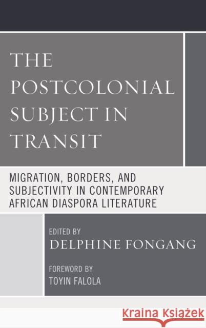 The Postcolonial Subject in Transit: Migration, Borders and Subjectivity in Contemporary African Diaspora Literature Delphine Fongang Toyin Falola Bosede Funke Afolayan 9781498563857 Lexington Books