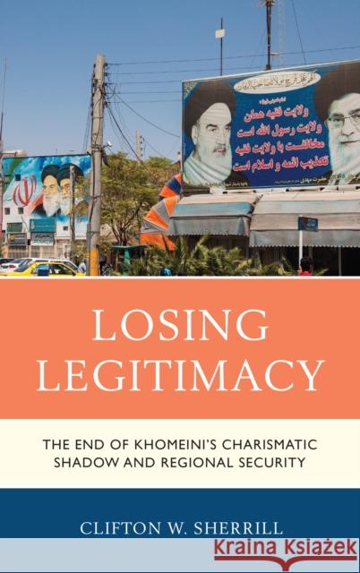 Losing Legitimacy: The End of Khomeini's Charismatic Shadow and Regional Security Clifton W. Sherrill 9781498564144 Lexington Books