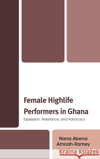 Female Highlife Performers in Ghana: Expression, Resistance, and Advocacy Nana Abena Amoah-Ramey A. B. Assensoh 9781498564663 Lexington Books