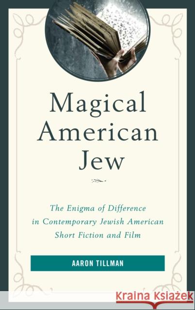 Magical American Jew: The Enigma of Difference in Contemporary Jewish American Short Fiction and Film Aaron Tillman 9781498565028 Lexington Books