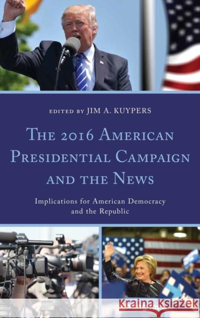 The 2016 American Presidential Campaign and the News: Implications for American Democracy and the Republic Jim A. Kuypers Abe Aamidor Stephen D. Cooper 9781498565110 Lexington Books