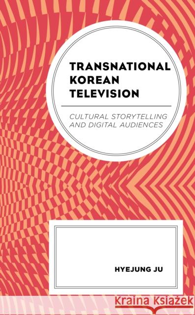 Transnational Korean Television: Cultural Storytelling and Digital Audiences Hyejung Ju 9781498565172 Lexington Books