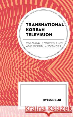 Transnational Korean Television: Cultural Storytelling and Digital Audiences Hyejung Ju 9781498565196 Lexington Books