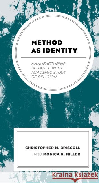 Method as Identity: Manufacturing Distance in the Academic Study of Religion Christopher M. Driscoll Monica R. Miller 9781498565622