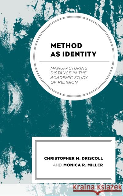 Method as Identity: Manufacturing Distance in the Academic Study of Religion Christopher M. Driscoll Monica R. Miller 9781498565646