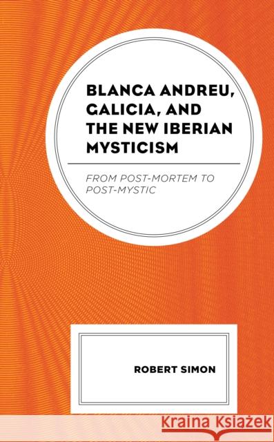 Blanca Andreu, Galicia, and the New Iberian Mysticism: From Post-Mortem to Post-Mystic Simon, Robert 9781498565714