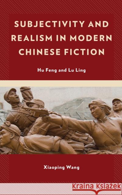 Subjectivity and Realism in Modern Chinese Fiction: Hu Feng and Lu Ling Xiaoping Wang 9781498566193 Lexington Books