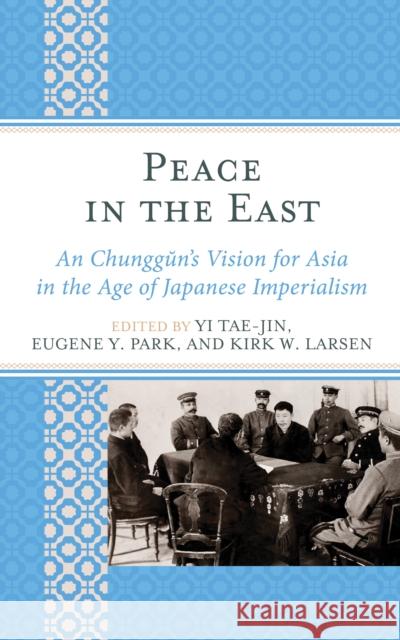 Peace in the East: An Chunggun's Vision for Asia in the Age of Japanese Imperialism Yi Tae-Jin Eugene Y. Park Kirk W. Larsen 9781498566407 Lexington Books