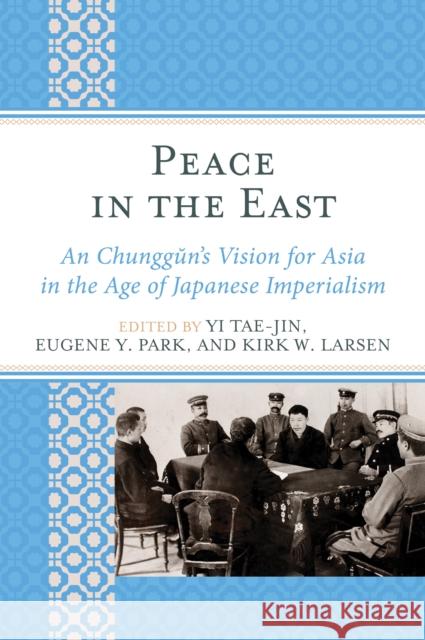 Peace in the East: An Chunggun's Vision for Asia in the Age of Japanese Imperialism Yi Tae-Jin Eugene Y. Park Kirk W. Larsen 9781498566421 Lexington Books