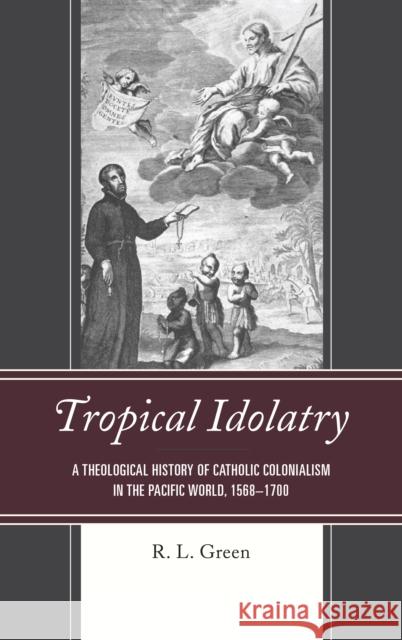 Tropical Idolatry: A Theological History of Catholic Colonialism in the Pacific World, 1568-1700 R. L. Green 9781498566582 Lexington Books