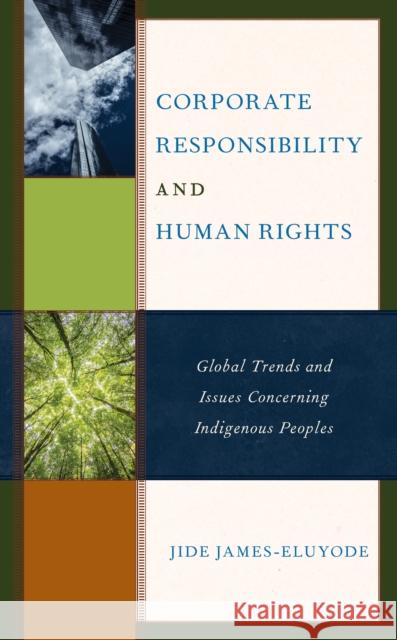 Corporate Responsibility and Human Rights: Global Trends and Issues Concerning Indigenous Peoples Jide James-Eluyode 9781498566643 Lexington Books