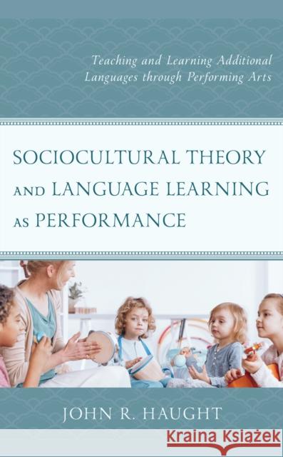 Sociocultural Theory and Language Learning as Performance: Teaching and Learning Additional Languages Through Performing Arts Haught, John R. 9781498566674 Lexington Books