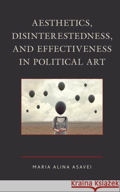 Aesthetics, Disinterestedness, and Effectiveness in Political Art Maria Alina Asavei 9781498566797 Lexington Books
