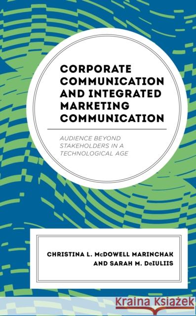 Corporate Communication and Integrated Marketing Communication: Audience beyond Stakeholders in a Technological Age Sarah M. DeIuliis 9781498566827 Lexington Books