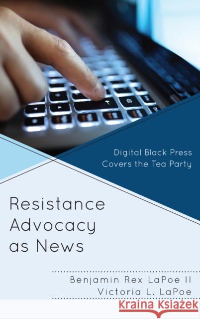 Resistance Advocacy as News: Digital Black Press Covers the Tea Party Lapoe, Benjamin Rex, II 9781498566858 Lexington Books