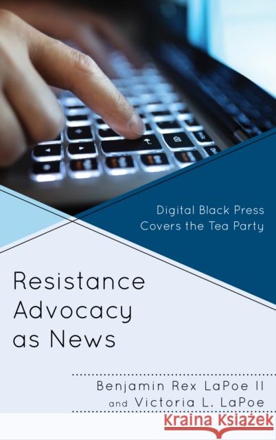 Resistance Advocacy as News: Digital Black Press Covers the Tea Party Benjamin Rex, II Lapoe Victoria L. Lapoe 9781498566872