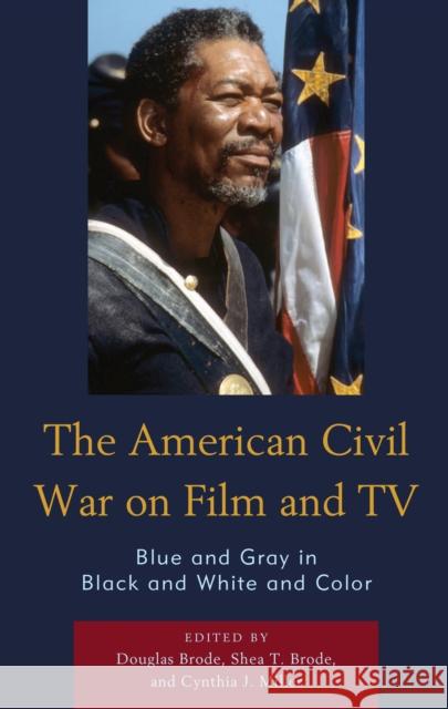 The American Civil War on Film and TV: Blue and Gray in Black and White and Color Douglas Brode Shea T. Brode Cynthia J. Miller 9781498566889