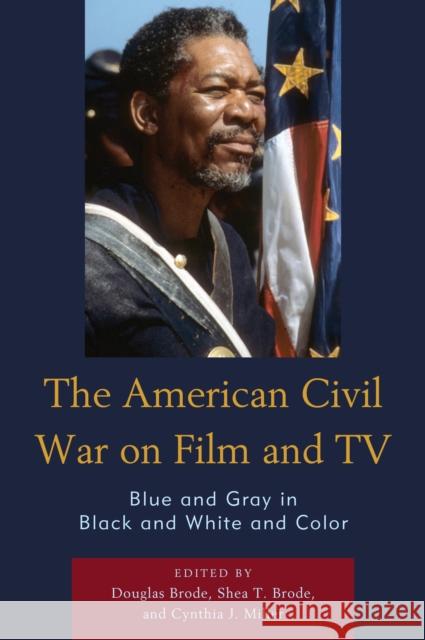 The American Civil War on Film and TV: Blue and Gray in Black and White and Color Douglas Brode Shea T. Brode Cynthia J. Miller 9781498566902 Lexington Books